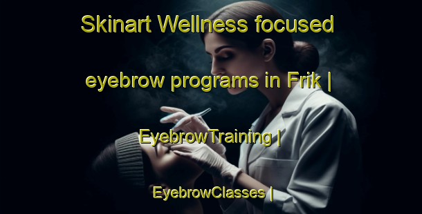 Skinart Wellness-focused eyebrow programs in Frik | EyebrowTraining | EyebrowClasses | SkinartTraining-Netherlands